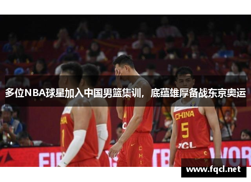 多位NBA球星加入中国男篮集训，底蕴雄厚备战东京奥运